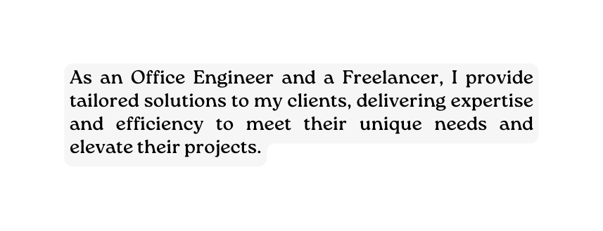 As an Office Engineer and a Freelancer I provide tailored solutions to my clients delivering expertise and efficiency to meet their unique needs and elevate their projects